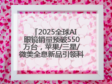 2025全球AI眼镜销量预破550万台，苹果/三星/微美全息新品引领科技新潮流