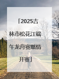 2025吉林市松花江端午龙舟赛燃情开赛