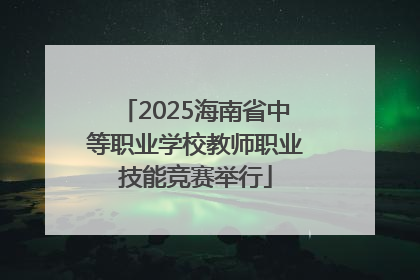2025海南省中等职业学校教师职业技能竞赛举行