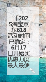2025淘宝京东618活动时间已确定：6月17日开始买优惠力度最大最便宜