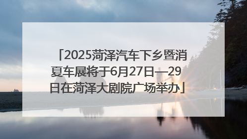 2025菏泽汽车下乡暨消夏车展将于6月27日—29日在菏泽大剧院广场举办