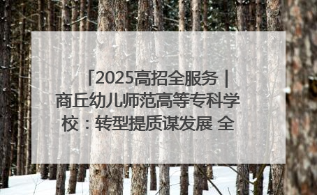 2025高招全服务｜商丘幼儿师范高等专科学校：转型提质谋发展 全力推进高水平综合性应用型高等专科学校建设