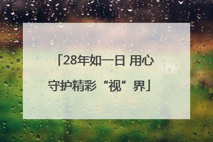 28年如一日 用心守护精彩“视”界