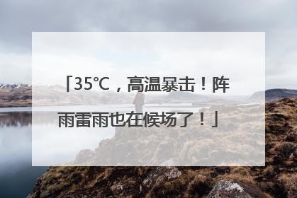 35℃，高温暴击！阵雨雷雨也在候场了！