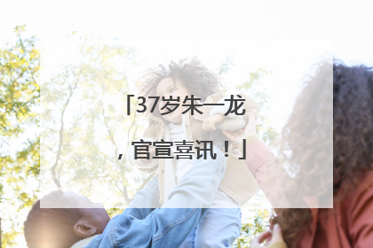 37岁朱一龙，官宣喜讯！