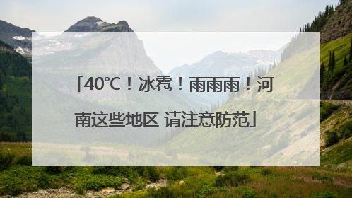 40℃！冰雹！雨雨雨！河南这些地区 请注意防范