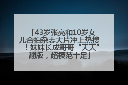 43岁张亮和10岁女儿合拍杂志大片冲上热搜！妹妹长成哥哥“天天”翻版，超模范十足