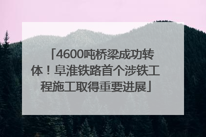 4600吨桥梁成功转体！阜淮铁路首个涉铁工程施工取得重要进展