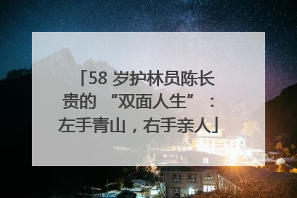 58 岁护林员陈长贵的 “双面人生”：左手青山，右手亲人