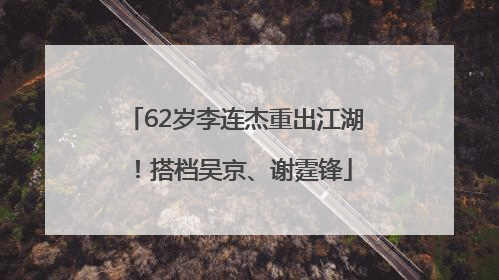 62岁李连杰重出江湖！搭档吴京、谢霆锋
