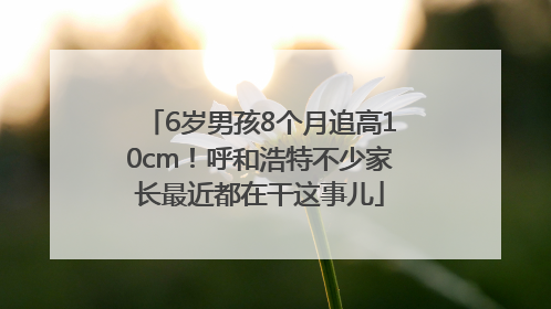 6岁男孩8个月追高10cm！呼和浩特不少家长最近都在干这事儿