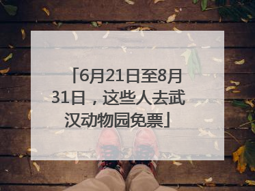 6月21日至8月31日，这些人去武汉动物园免票