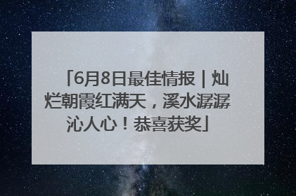 6月8日最佳情报｜灿烂朝霞红满天，溪水潺潺沁人心！恭喜获奖