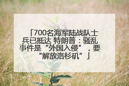 700名海军陆战队士兵已抵达 特朗普：骚乱事件是“外国入侵”，要“解放洛杉矶”
