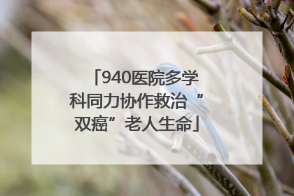 940医院多学科同力协作救治“双癌”老人生命