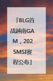 BLG首战越南GAM，2025MSI赛程公布