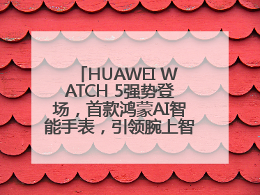 HUAWEI WATCH 5强势登场，首款鸿蒙AI智能手表，引领腕上智慧科技新纪元